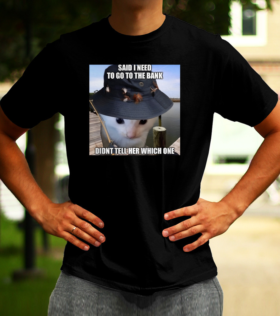Said I Need To Go To The Bank Cat In Fishing Hat On Dock Didnt Tell Her Which One T-Shirt