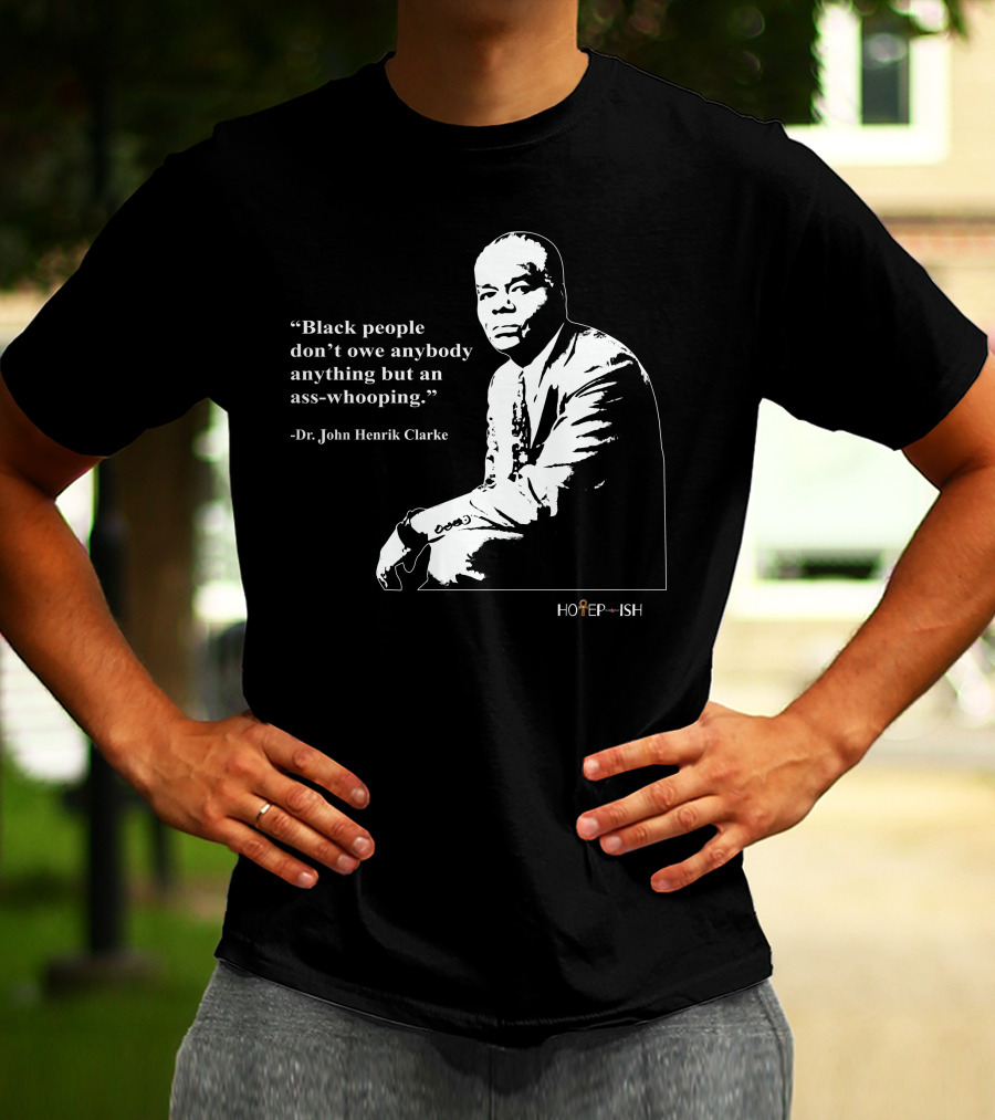 Dr. John Henrik Clarke Quote Black People Don't Owe Anybody Anything But An Ass-Whooping Hotep-ish T-Shirt