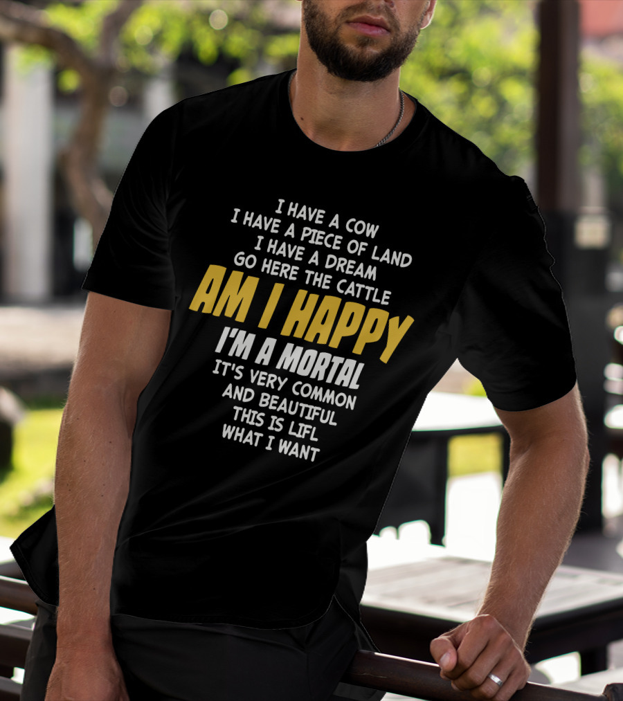 I Have A Cow I Have A Piece Of Land I Have A Dream Go Here The Cattle Am I Happy I'm A Mortal It's Very Common And Beautiful This Is Lifl What I Want T-Shirt