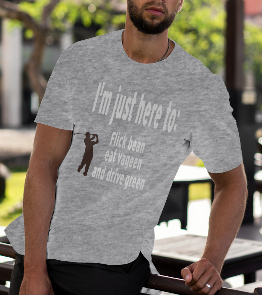 I'm Just Here To: Flick Bean Eat Vageen And Drive Green With Golfer T-Shirt