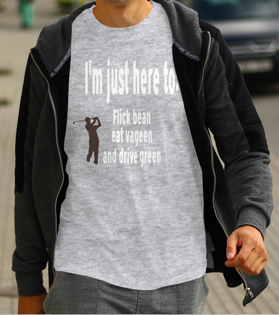 I'm Just Here To: Flick Bean Eat Vageen And Drive Green With Golfer T-Shirt
