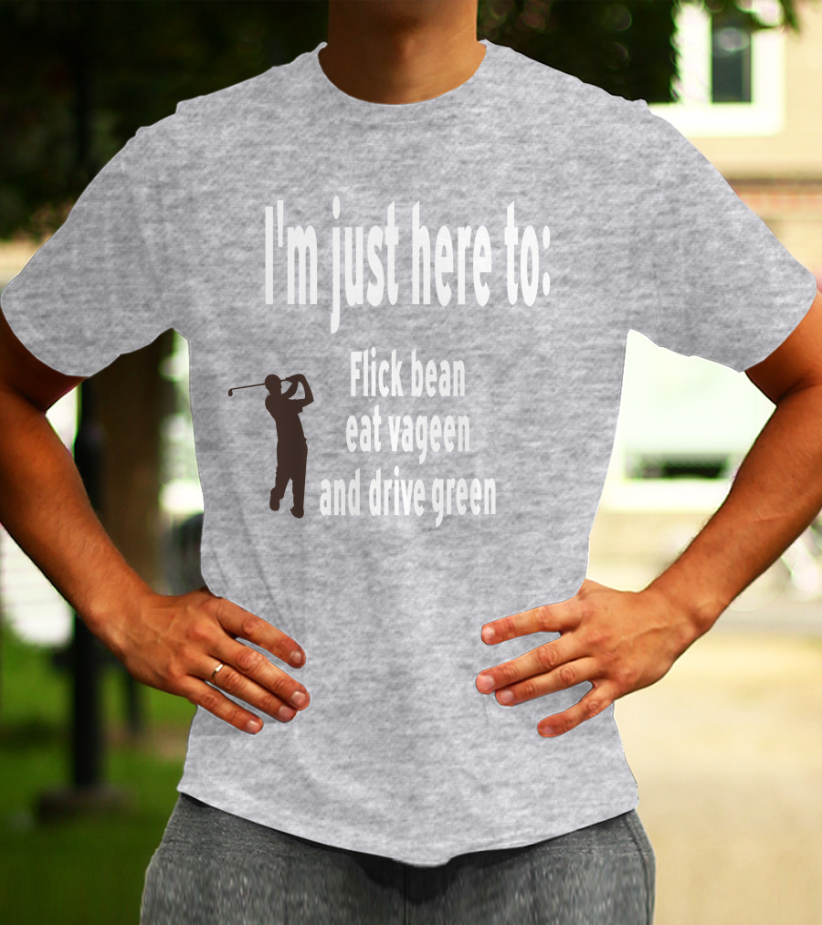 I'm Just Here To: Flick Bean Eat Vageen And Drive Green With Golfer T-Shirt