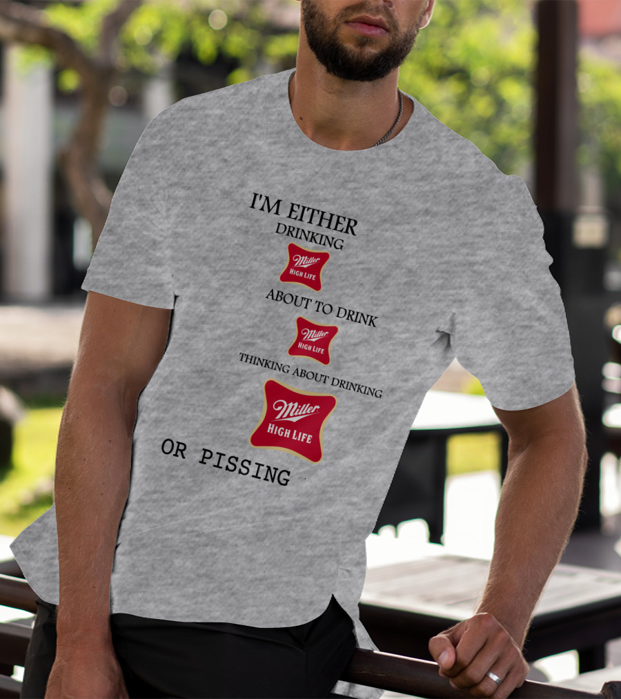I'm Either Drinking Miller High Life About To Drink Thinking About Drinking Miller High Life Or Pissing T-Shirt