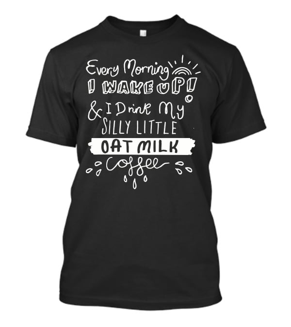 Every Morning I Wake Up And I Drink My Silly Little Oat Milk Coffee T-Shirt