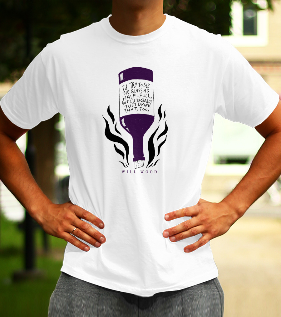 I'd Try To See The Glass As Half Full But I'd Probably Just Drink That Too Will Wood T-Shirt