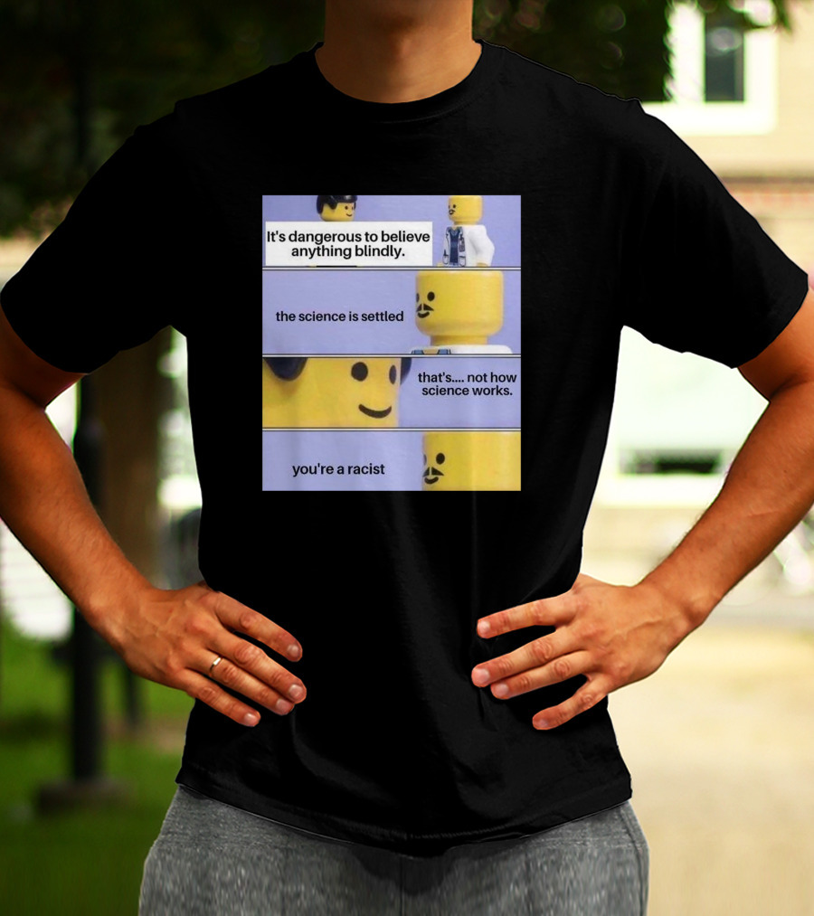 It's Dangerous To Believe Anything Blindly The Science Is Settled That's Not How Science Works You're A Racist T-Shirt