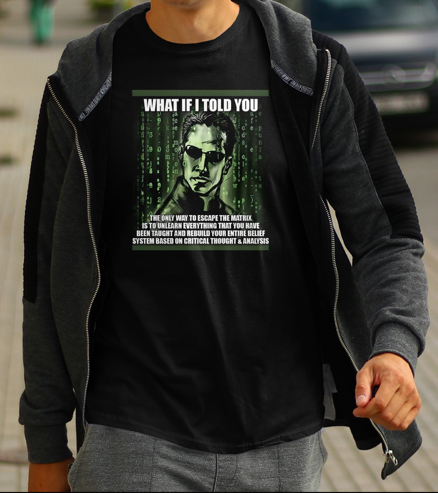 What If I Told You The Only Way To Escape The Matrix Is To Unlearn Everything You Have Been Taught And Rebuild Your Entire Belief System Based On Critical Thought And Analysis T-Shirt