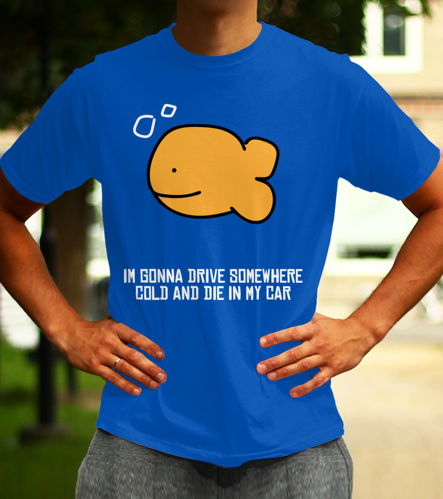Im Gonna Drive Somewhere Cold And Die In My Car Martín Goldfish T-Shirt