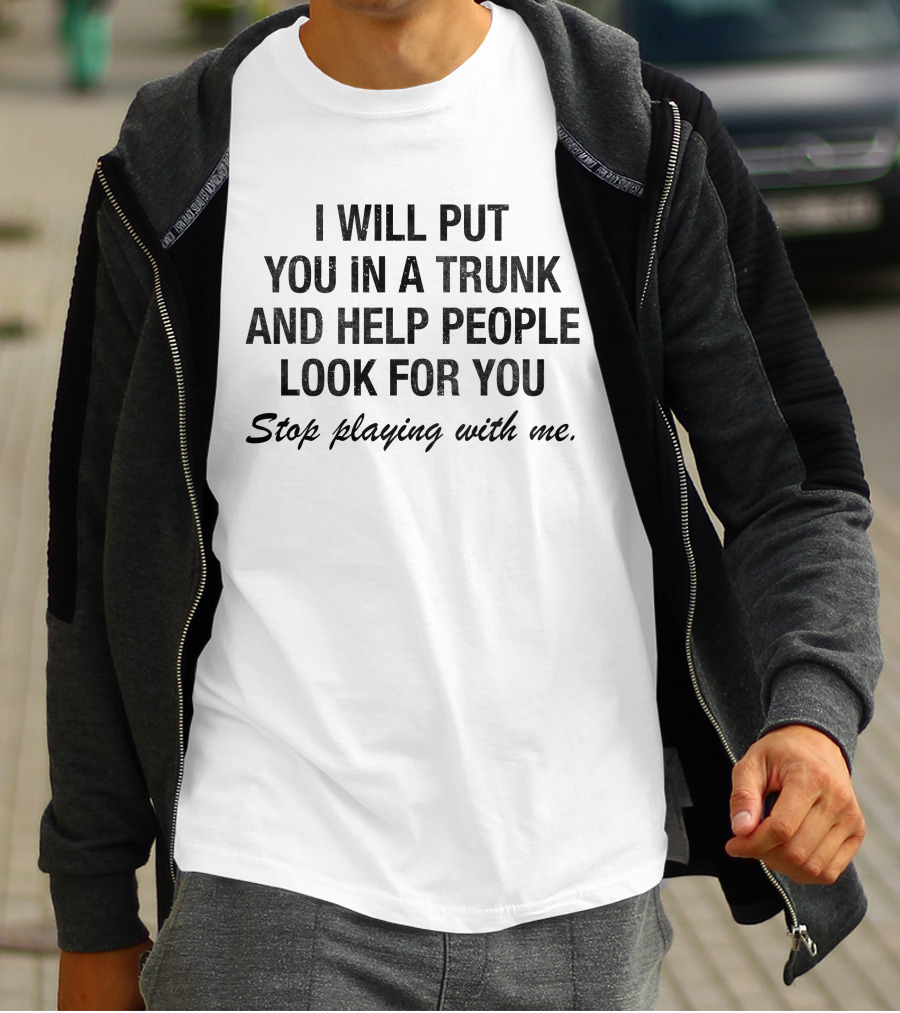 I Will Put You In A Trunk And Help People Look For You Stop Playing With Me White T-Shirt