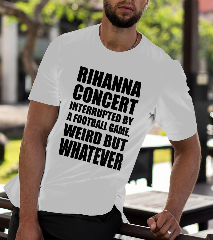 Rihanna Concert Interrupted By A Football Game Weird But Whatever T-Shirt