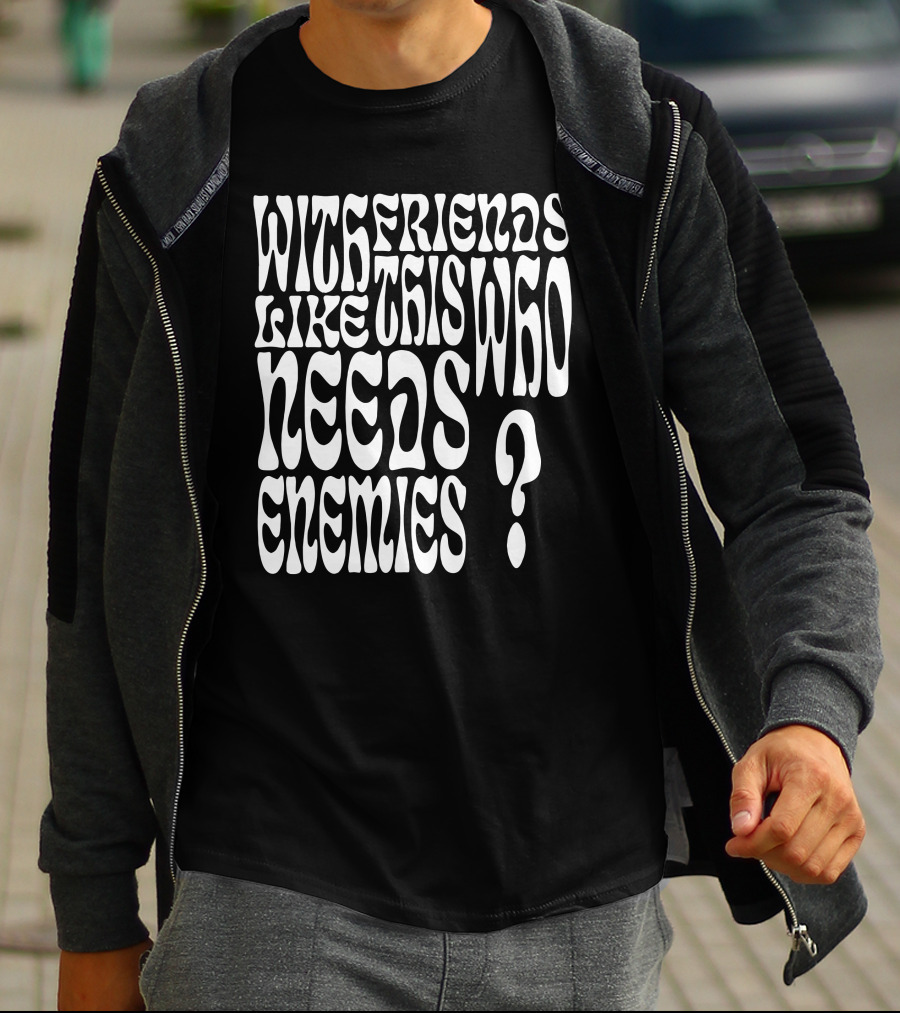 With Friends Like This Who Needs Enemies T-Shirt