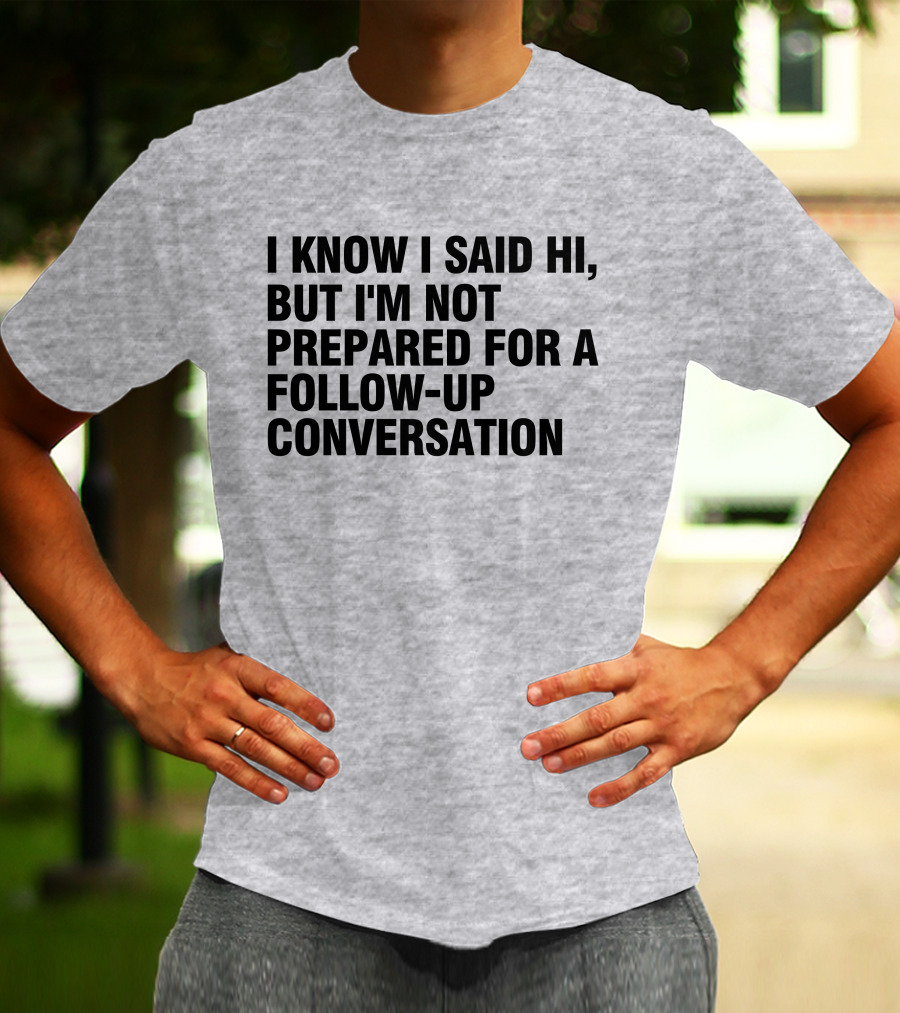 I Know I Said Hi But I'm Not Prepared For A Follow-Up Conversation Socially Awkward Introvert Humor T-Shirt