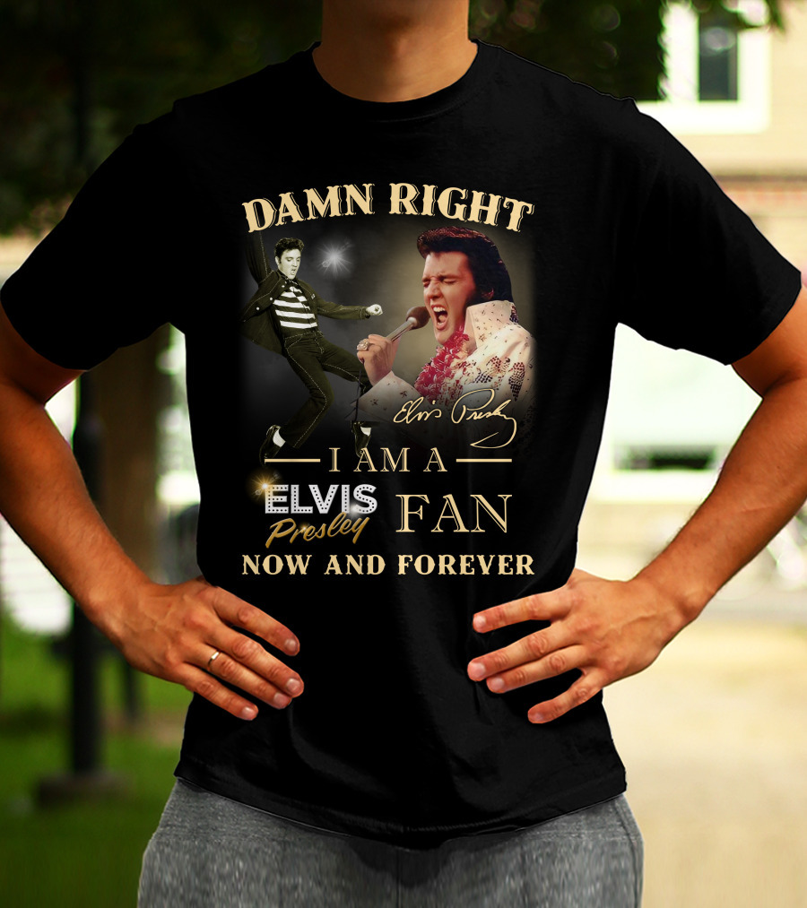 Damn Right I Am A Elvis Presley Fan Now And Forever T-Shirt