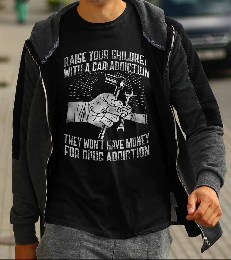 RAISE YOUR CHILDREN WITH A CAR ADDICTION THEY WON'T HAVE MONEY FOR DRUG ADDICTION T-Shirt