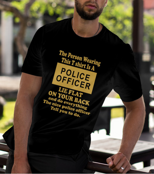The Person Wearing This T Shirt Is A Police Officer Lie Flat On Your Back And Do Everything The Nice Police Officer Tell You To Do T-Shirt