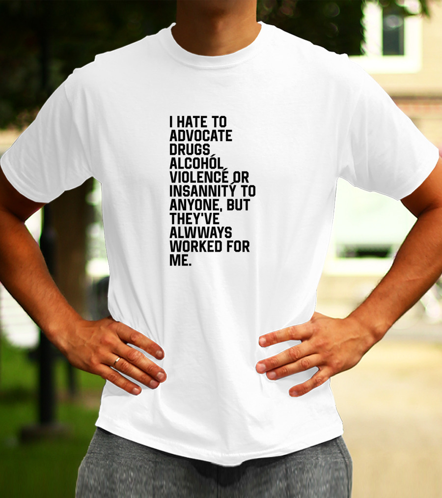 I Hate To Advocate Drugs Alcohól Violence Insannity To Anyone But They've Allwways Worked For Me T-Shirt