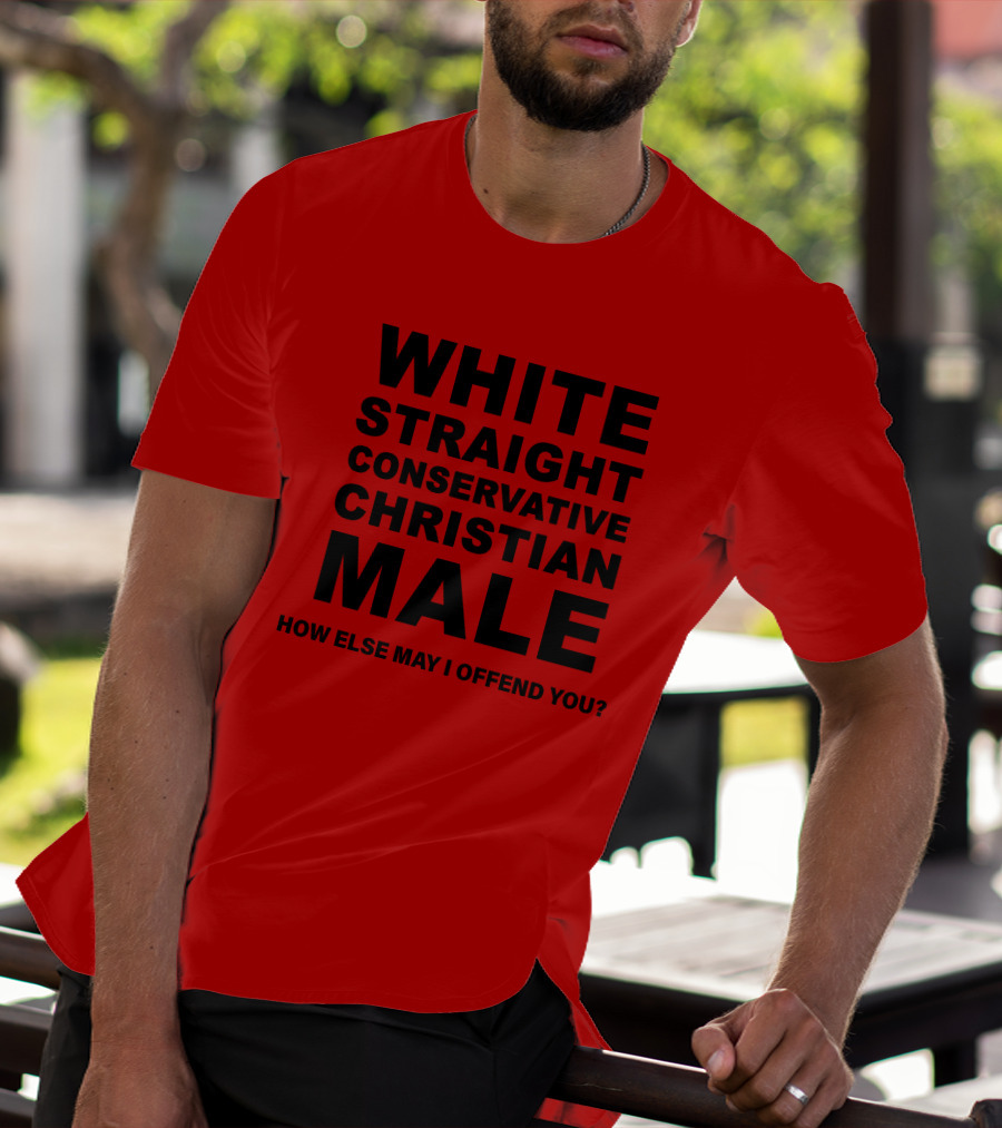 WHITE STRAIGHT CONSERVATIVE CHRISTIAN MALE HOW ELSE MAY I OFFEND YOU T-Shirt