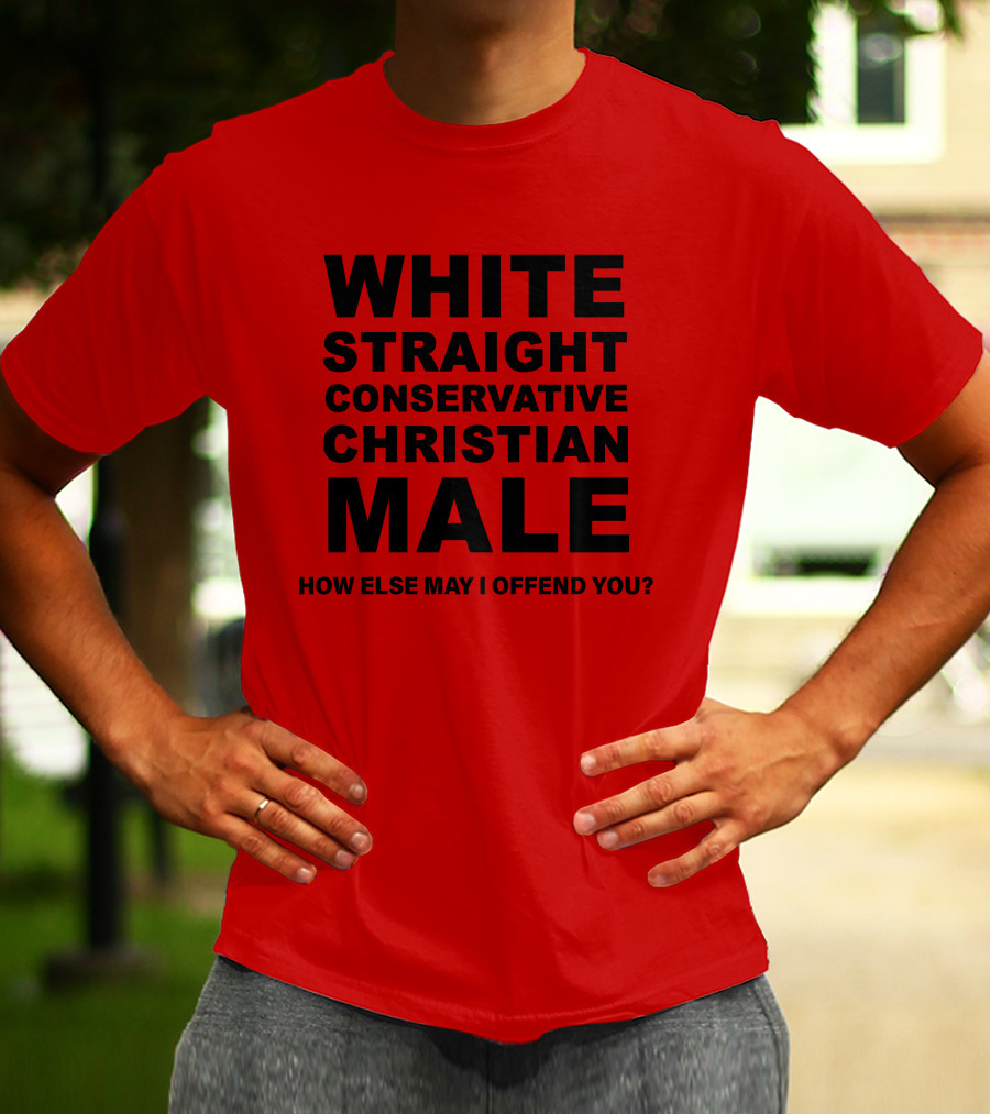 WHITE STRAIGHT CONSERVATIVE CHRISTIAN MALE HOW ELSE MAY I OFFEND YOU T-Shirt