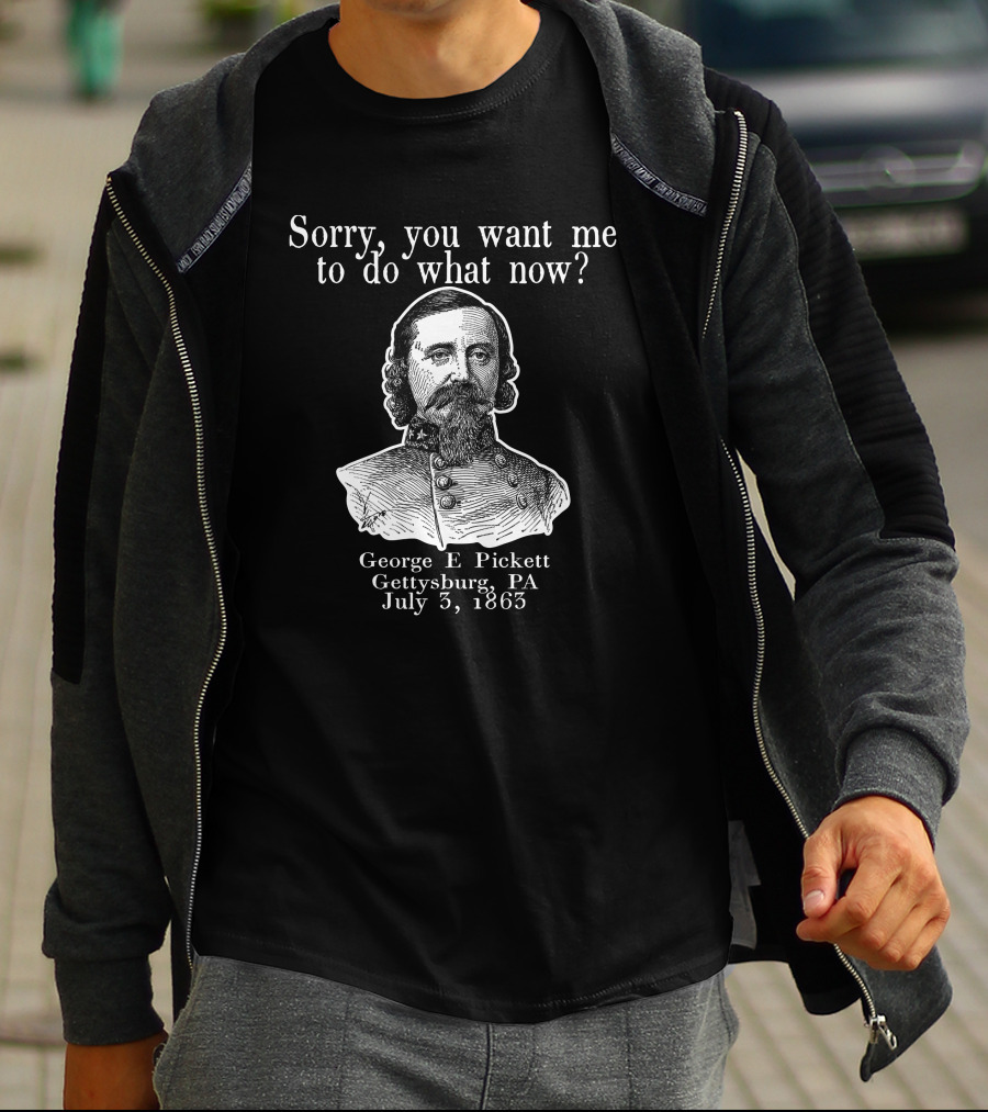 Sorry You Want Me To Do What Now George E Pickett Gettysburg PA July 3 1863 T-Shirt