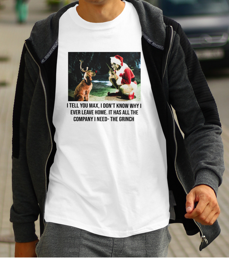 The Grinch And Max I Don't Know Why I Ever Leave Home Company I Need T-Shirt