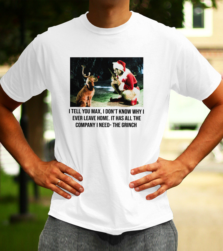 The Grinch And Max I Don't Know Why I Ever Leave Home Company I Need T-Shirt