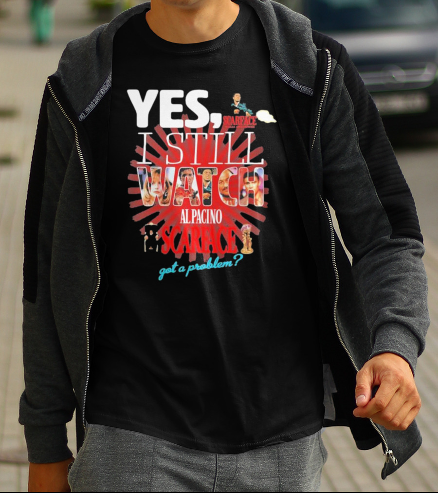 YES I STILL WATCH AL PACINO SCARFACE GOT A PROBLEM? T-Shirt