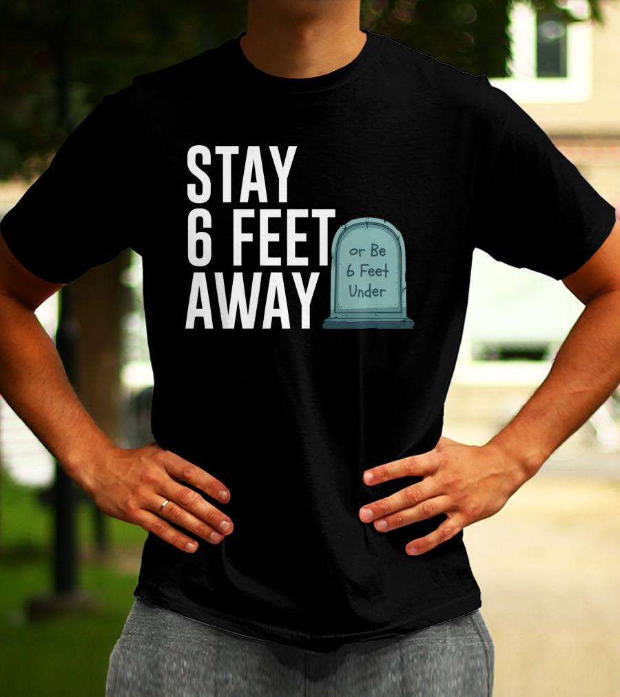 STAY 6 FEET AWAY OR BE 6 FEET UNDER T-Shirt