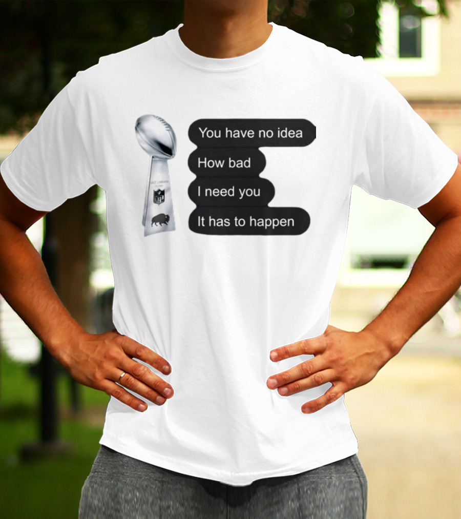 You Have No Idea How Bad I Need You It Has To Happen NFL Trophy Buffalo Bills T-Shirt