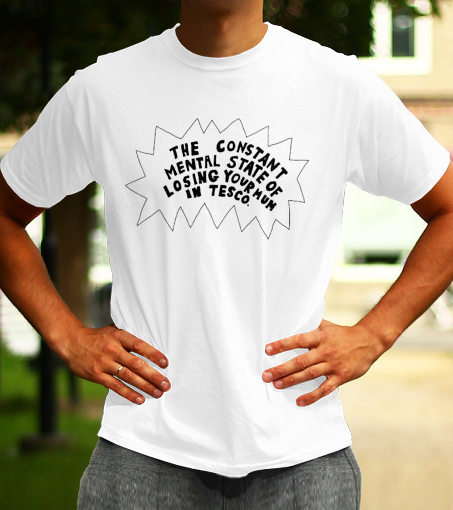 The Constant Mental State Of Losing Your Mum In Tesco T-Shirt
