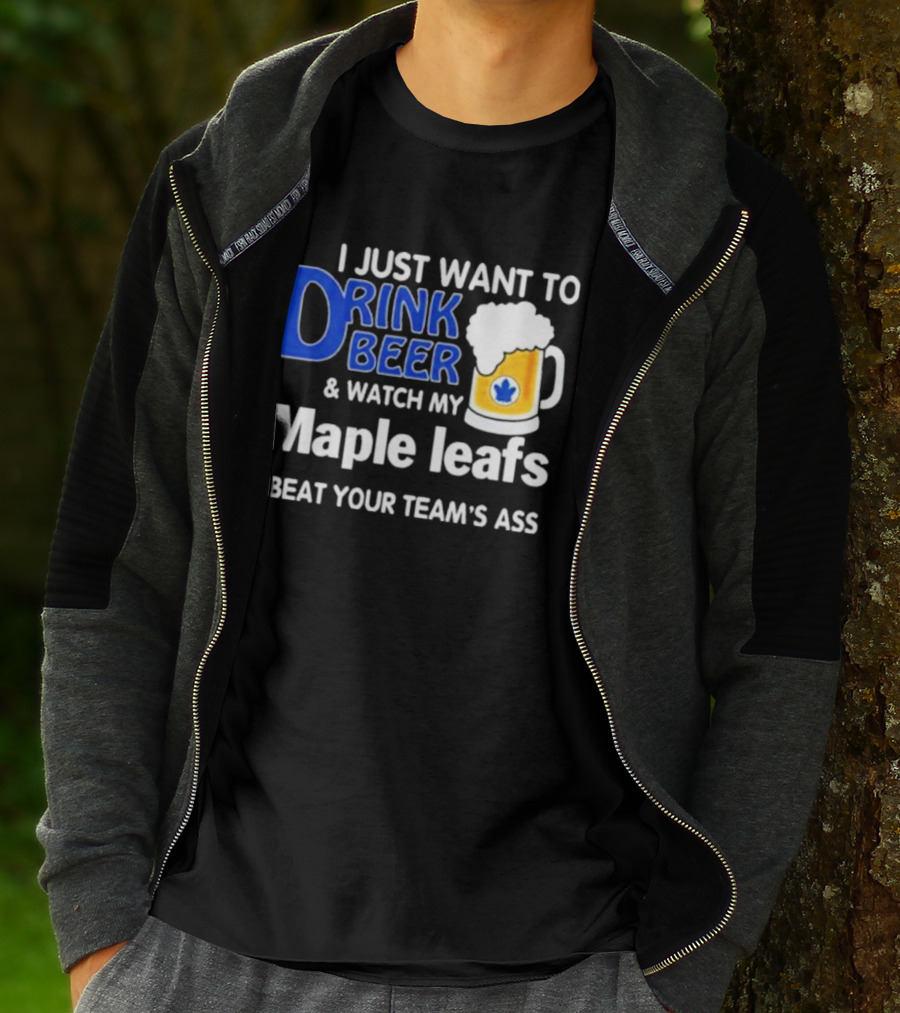 I Just Want To Drink Beer And Watch My Maple Leafs Beat Your Team's Ass T-Shirt