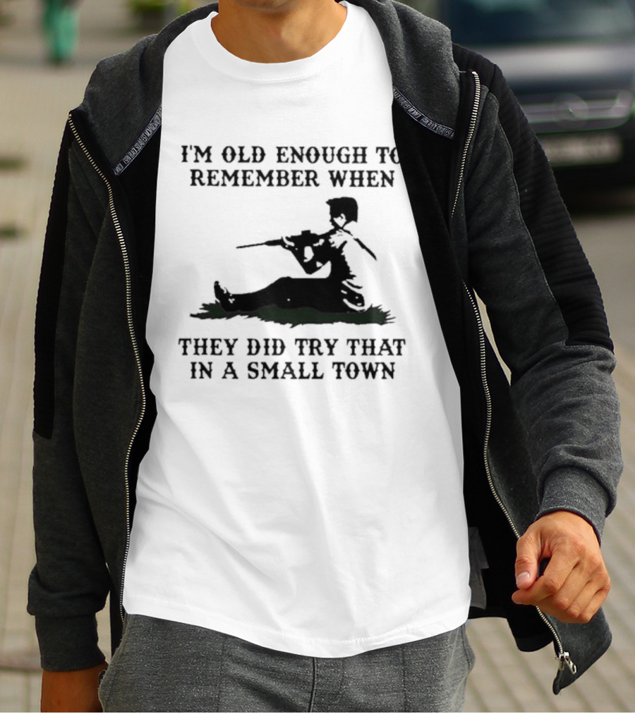 I'm Old Enough To Remember When They Did Try That In A Small Town T-Shirt