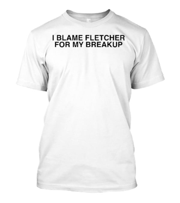 I Blame Fletcher For My Break Up Relationship Heartbreak Fletcher Fans T-Shirt