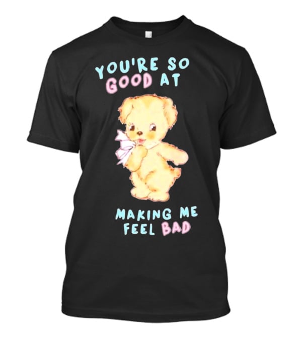 YOU'RE SO GOOD AT MAKING ME FEEL BAD Teddy Bear T-Shirt