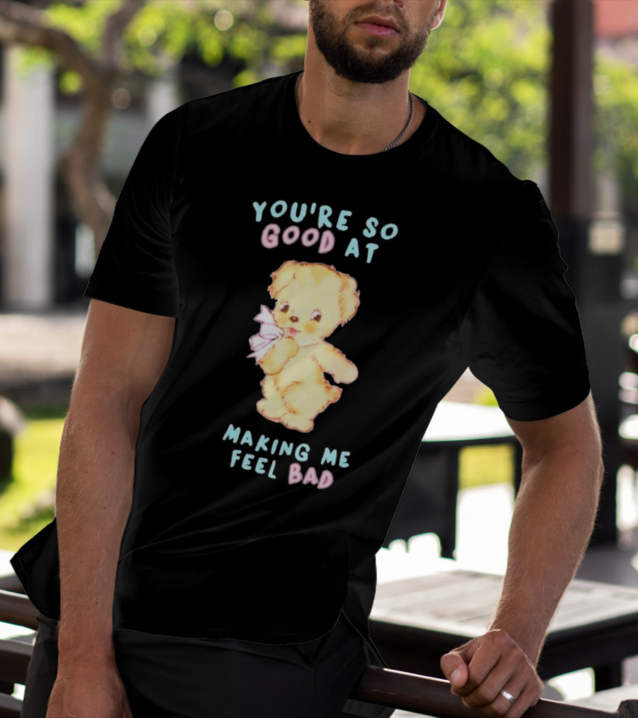 YOU'RE SO GOOD AT MAKING ME FEEL BAD Teddy Bear T-Shirt