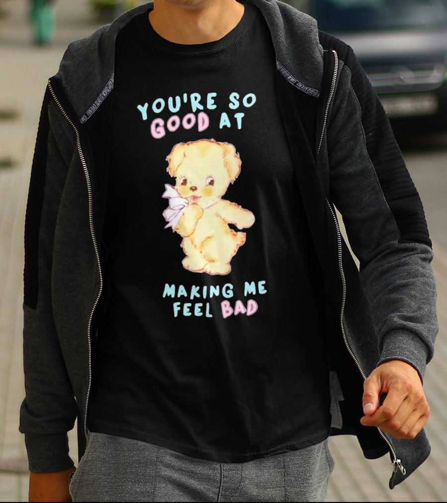 YOU'RE SO GOOD AT MAKING ME FEEL BAD Teddy Bear T-Shirt