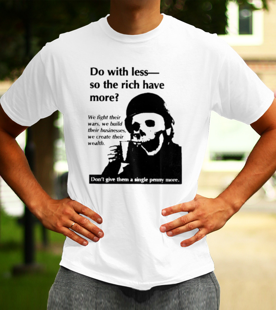 Do With Less So The Rich Have More We Fight Their Wars Build Their Businesses Create Their Wealth T-Shirt