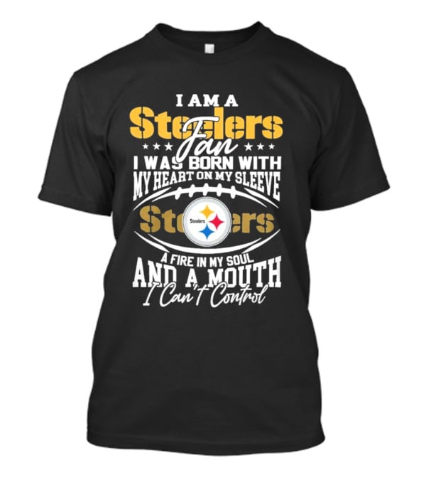 I Am A Steelers Fan Heart On My Sleeve Fire In My Soul And A Mouth I Can’t Control T-Shirt