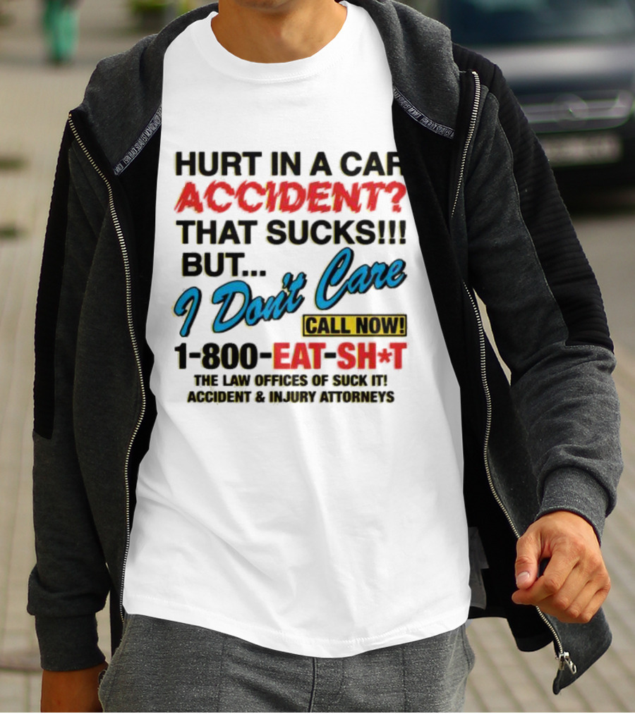 Hurt In A Car Accident That Sucks But I Don't Care Call Now 1-800-Eat-Sh*t The Law Offices Of Suck It Accident And Injury Attorneys T-Shirt