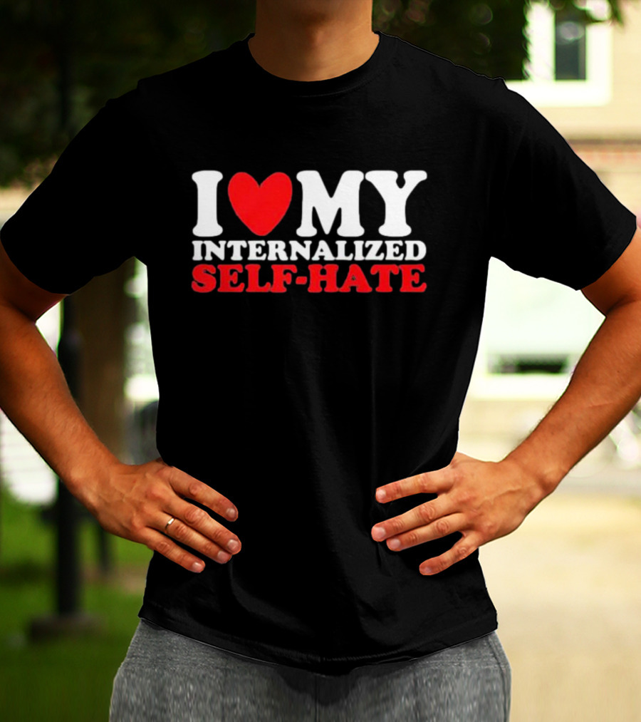 I Love My Internalized Self-Hate T-Shirt