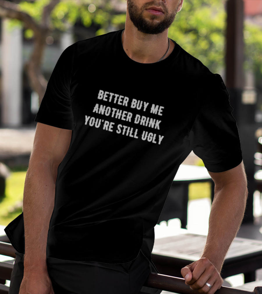 Better Buy Me Another Drink You’re Still Ugly Funny Drinking Phrase T-Shirt