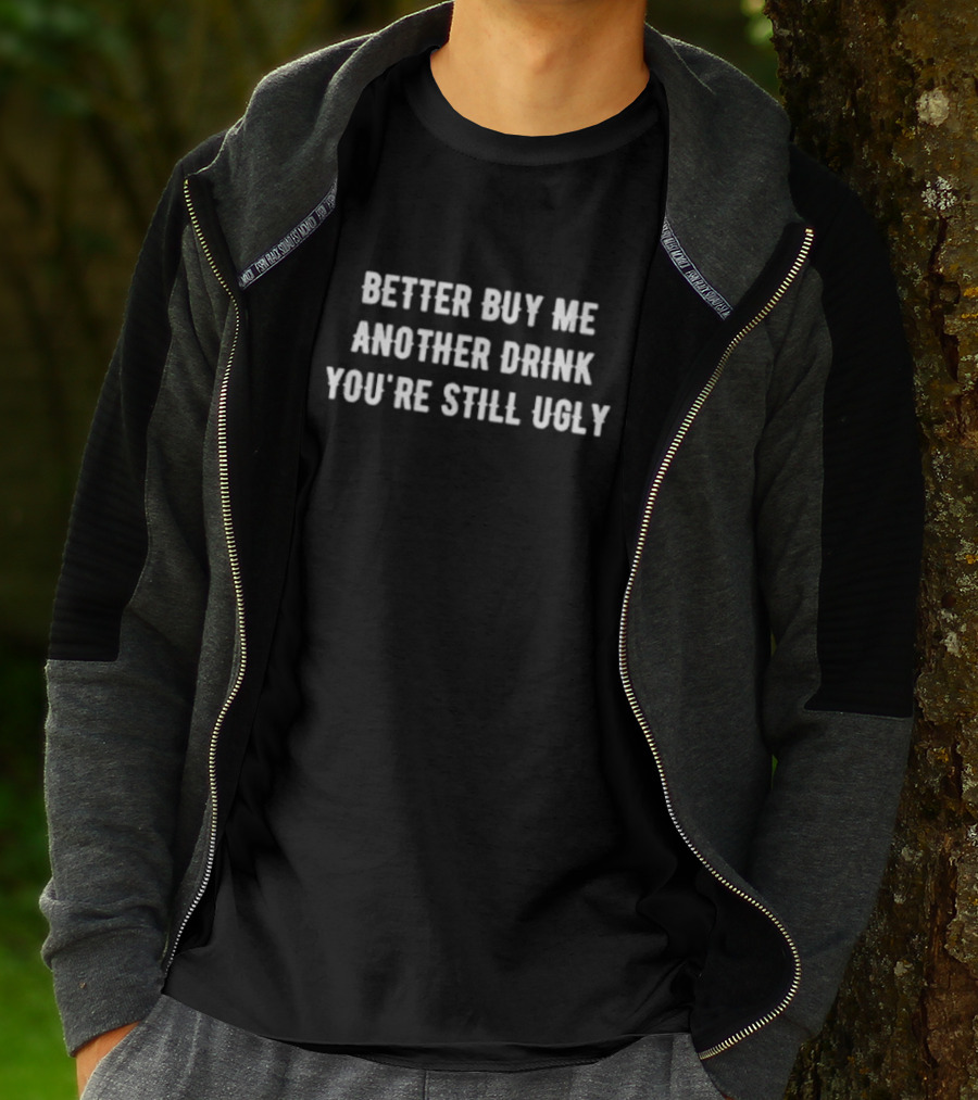 Better Buy Me Another Drink You’re Still Ugly Funny Drinking Phrase T-Shirt