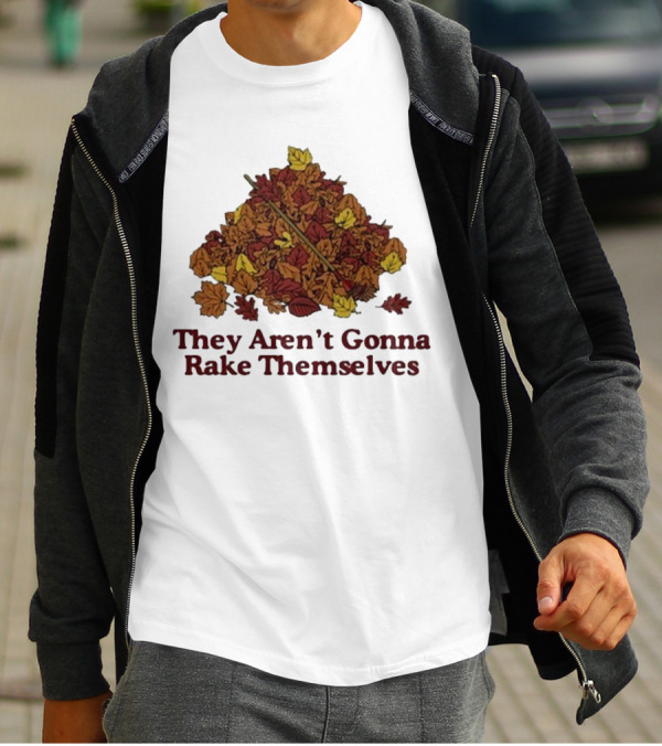 Middleclassfancy Pile Of Autumn Leaves With Rake They Aren’t Gonna Rake Themselves T-Shirt