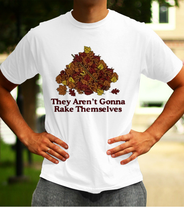 Middleclassfancy Pile Of Autumn Leaves With Rake They Aren’t Gonna Rake Themselves T-Shirt