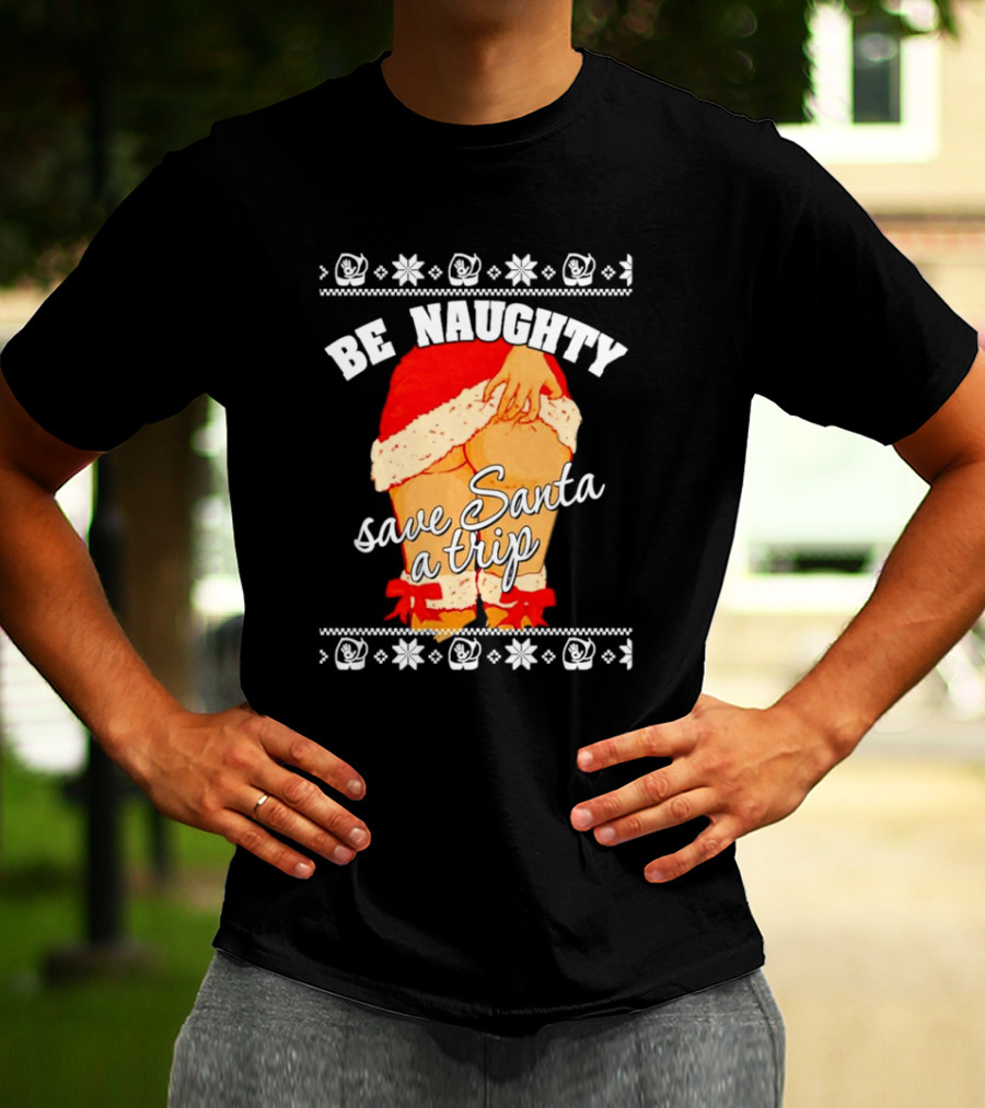 BE NAUGHTY SAVE SANTA A TRIP Santa Outfit Naughty Christmas Humor T-Shirt
