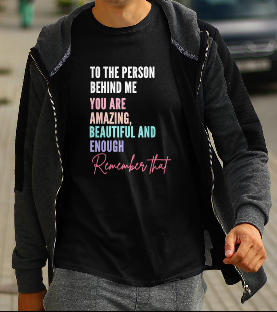 To The Person Behind Me You Are Amazing Beautiful And Enough Remember That T-Shirt