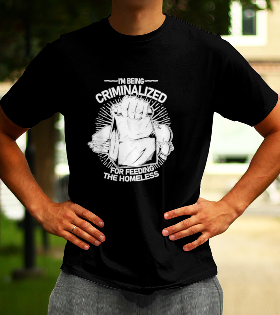 I'm Being Criminalized For Feeding The Homeless T-Shirt