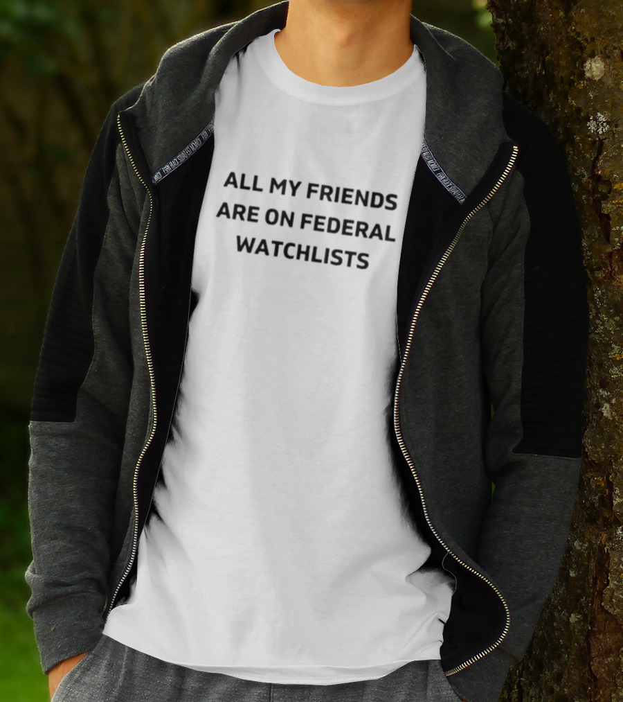 All My Friends Are On Federal Watchlists T-Shirt