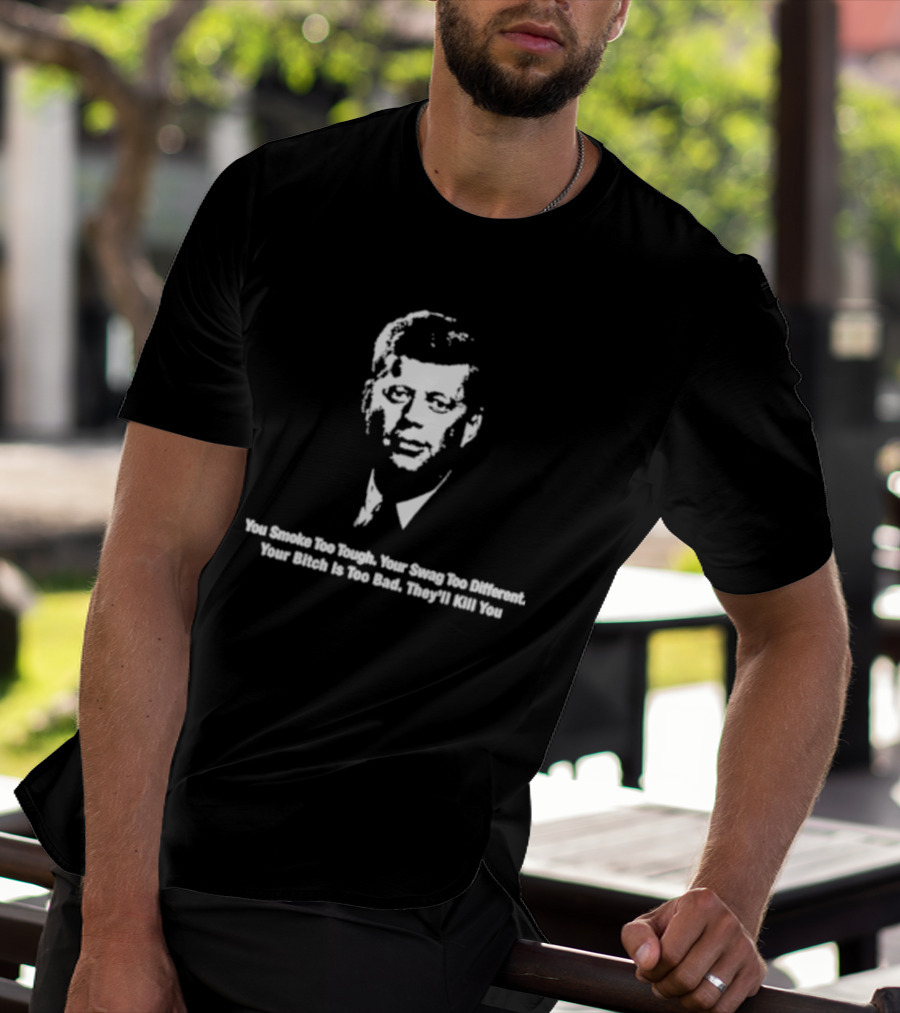 You Smoke Too Tough Your Swag Too Different Your Bitch Is Too Bad They’ll Kill You Black And White JFK Image T-Shirt