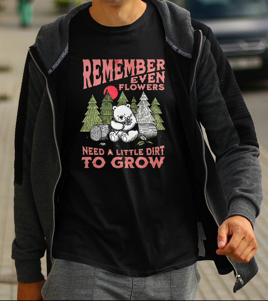 REMEMBER EVEN FLOWERS NEED A LITTLE DIRT TO GROW T-Shirt