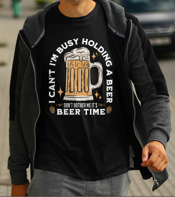 I Can't I'm Busy Holding A Beer Don't Bother Me It's Beer Time Father's Day T-Shirt